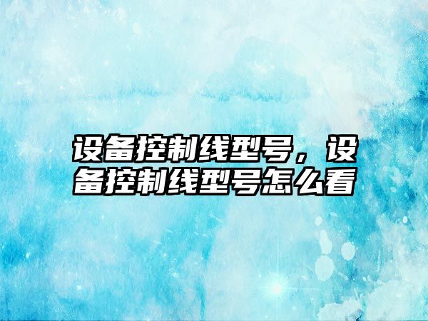 設備控制線(xiàn)型號，設備控制線(xiàn)型號怎么看