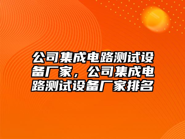 公司集成電路測試設備廠(chǎng)家，公司集成電路測試設備廠(chǎng)家排名