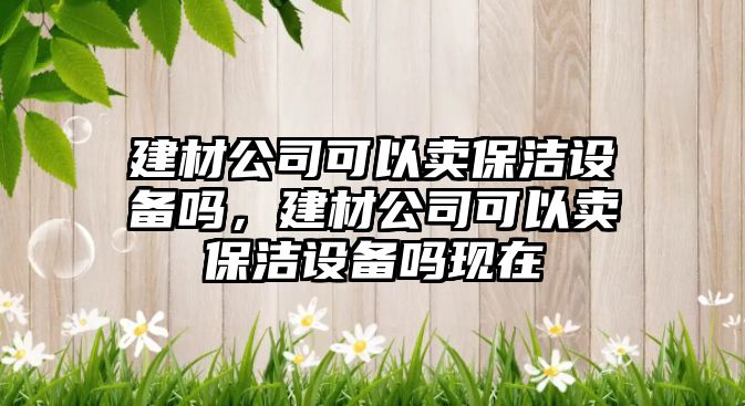 建材公司可以賣(mài)保潔設備嗎，建材公司可以賣(mài)保潔設備嗎現在