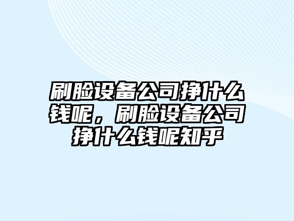刷臉設備公司掙什么錢(qián)呢，刷臉設備公司掙什么錢(qián)呢知乎