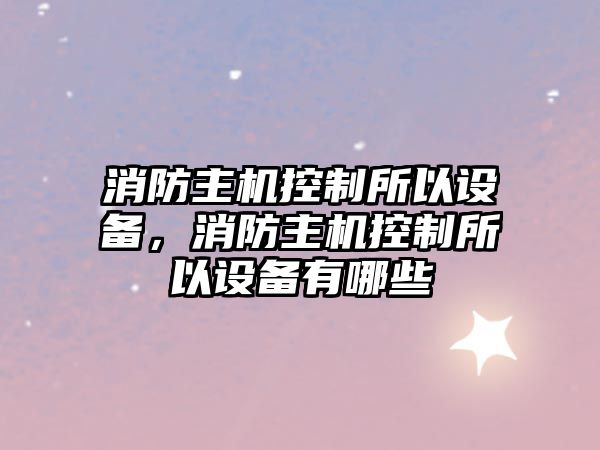 消防主機控制所以設備，消防主機控制所以設備有哪些