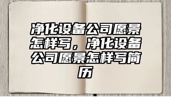 凈化設備公司愿景怎樣寫(xiě)，凈化設備公司愿景怎樣寫(xiě)簡(jiǎn)歷