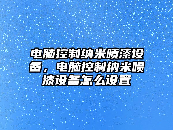電腦控制納米噴漆設備，電腦控制納米噴漆設備怎么設置