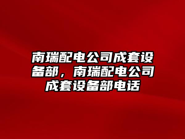 南瑞配電公司成套設備部，南瑞配電公司成套設備部電話(huà)