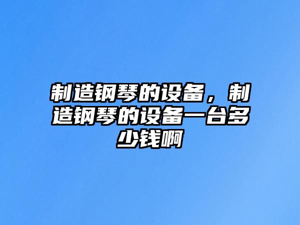 制造鋼琴的設備，制造鋼琴的設備一臺多少錢(qián)啊