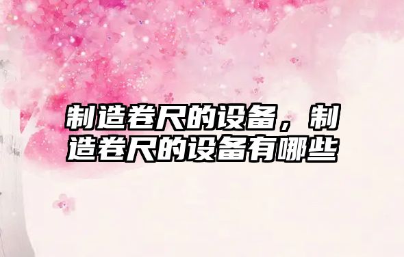 制造卷尺的設備，制造卷尺的設備有哪些
