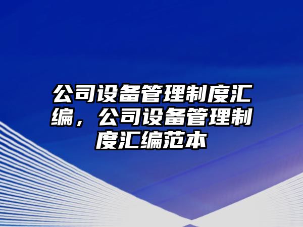公司設備管理制度匯編，公司設備管理制度匯編范本