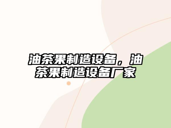油茶果制造設備，油茶果制造設備廠(chǎng)家
