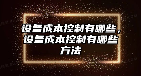 設備成本控制有哪些，設備成本控制有哪些方法