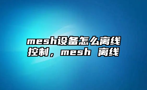 mesh設備怎么離線(xiàn)控制，mesh 離線(xiàn)