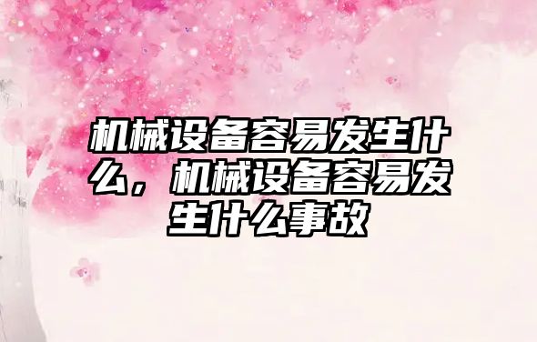 機械設備容易發(fā)生什么，機械設備容易發(fā)生什么事故