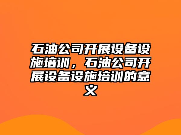 石油公司開(kāi)展設備設施培訓，石油公司開(kāi)展設備設施培訓的意義