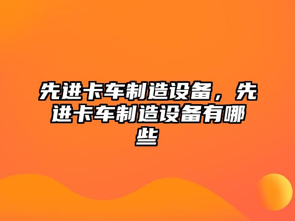 先進(jìn)卡車(chē)制造設備，先進(jìn)卡車(chē)制造設備有哪些