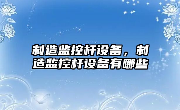 制造監控桿設備，制造監控桿設備有哪些