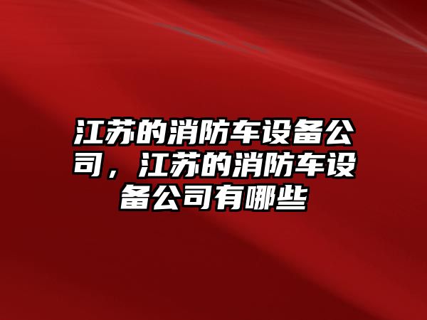 江蘇的消防車(chē)設備公司，江蘇的消防車(chē)設備公司有哪些