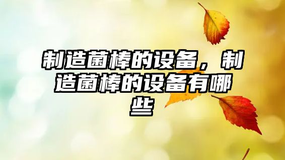 制造菌棒的設備，制造菌棒的設備有哪些