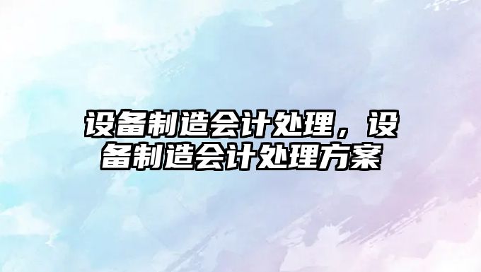 設備制造會(huì )計處理，設備制造會(huì )計處理方案