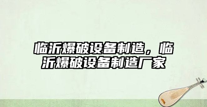 臨沂爆破設備制造，臨沂爆破設備制造廠(chǎng)家