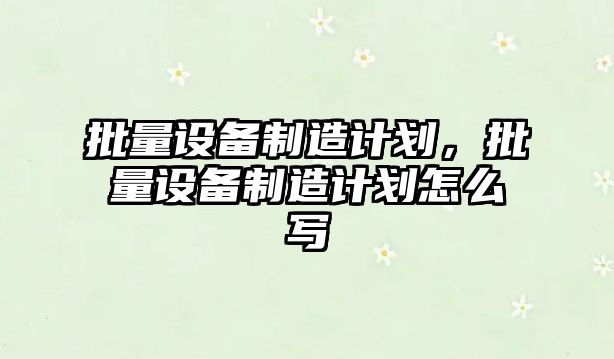 批量設備制造計劃，批量設備制造計劃怎么寫(xiě)