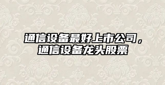 通信設備最好上市公司，通信設備龍頭股票