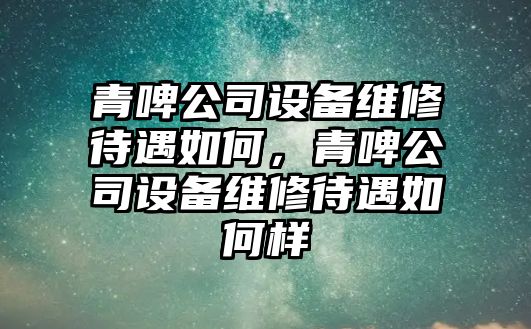 青啤公司設備維修待遇如何，青啤公司設備維修待遇如何樣