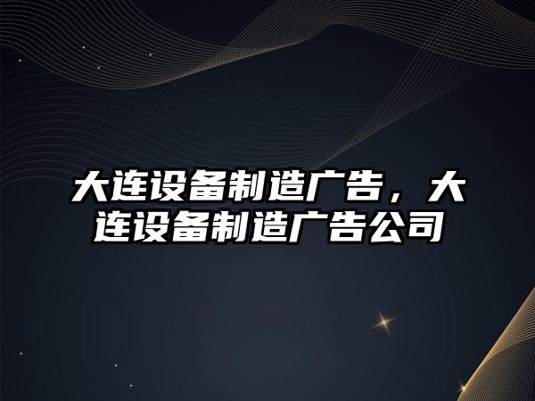 大連設備制造廣告，大連設備制造廣告公司