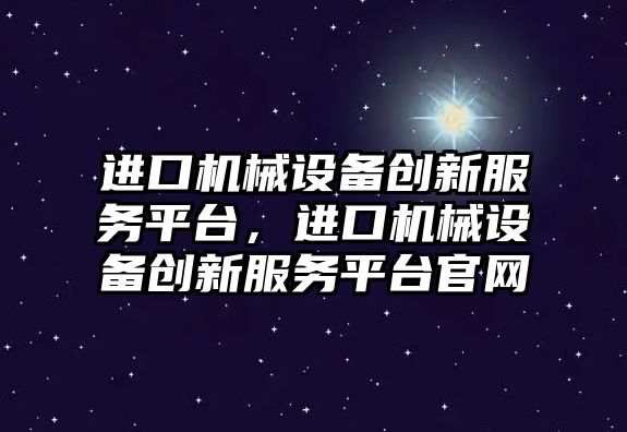 進(jìn)口機械設備創(chuàng  )新服務(wù)平臺，進(jìn)口機械設備創(chuàng  )新服務(wù)平臺官網(wǎng)