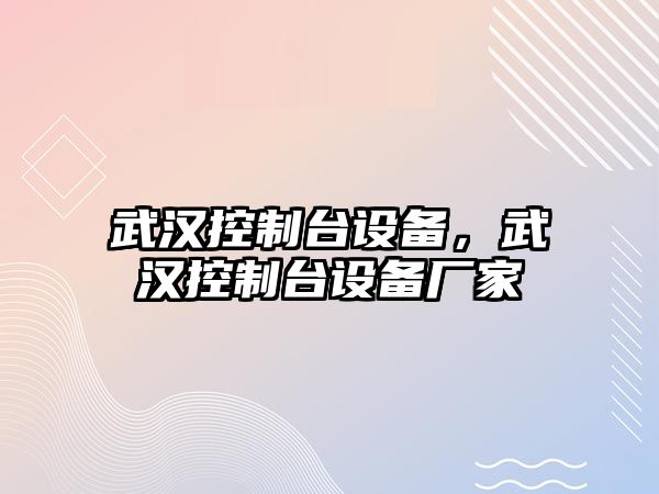 武漢控制臺設備，武漢控制臺設備廠(chǎng)家