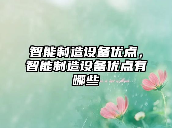 智能制造設備優(yōu)點(diǎn)，智能制造設備優(yōu)點(diǎn)有哪些