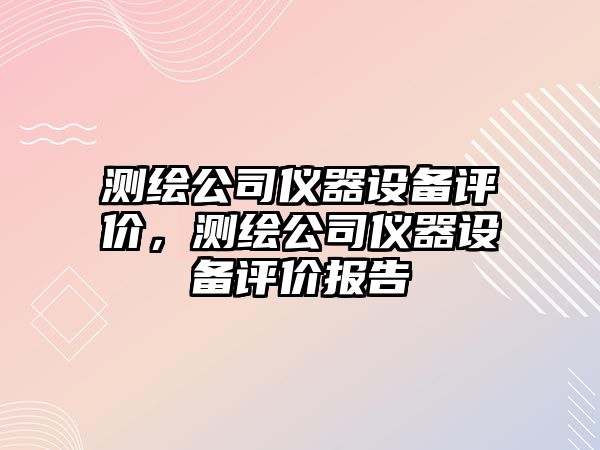 測繪公司儀器設備評價(jià)，測繪公司儀器設備評價(jià)報告