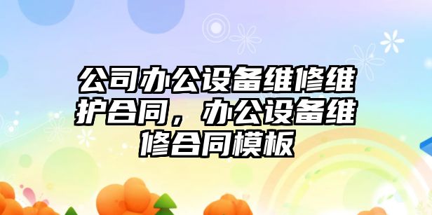 公司辦公設備維修維護合同，辦公設備維修合同模板