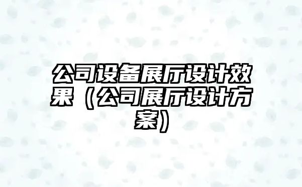 公司設備展廳設計效果（公司展廳設計方案）