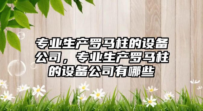 專(zhuān)業(yè)生產(chǎn)羅馬柱的設備公司，專(zhuān)業(yè)生產(chǎn)羅馬柱的設備公司有哪些