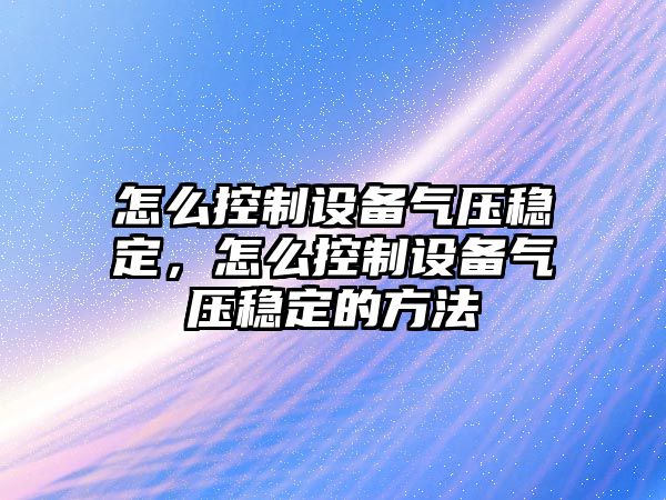 怎么控制設備氣壓穩定，怎么控制設備氣壓穩定的方法