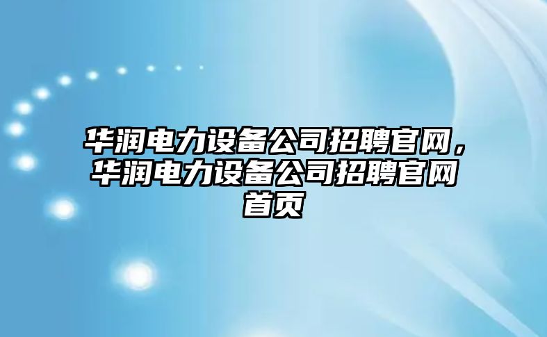 華潤電力設備公司招聘官網(wǎng)，華潤電力設備公司招聘官網(wǎng)首頁(yè)