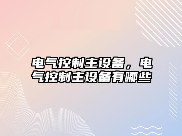 電氣控制主設備，電氣控制主設備有哪些