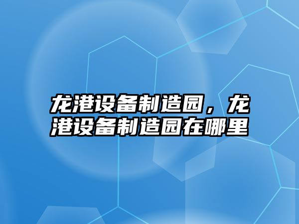 龍港設備制造園，龍港設備制造園在哪里