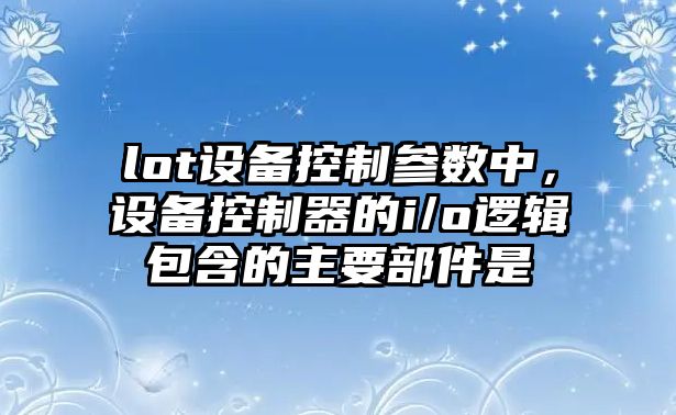 lot設備控制參數中，設備控制器的i/o邏輯包含的主要部件是