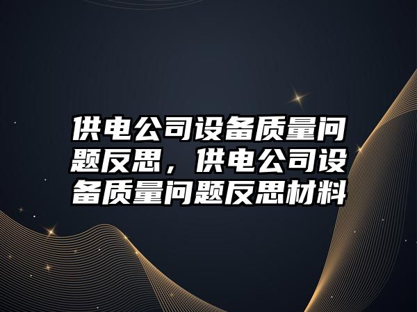 供電公司設備質(zhì)量問(wèn)題反思，供電公司設備質(zhì)量問(wèn)題反思材料