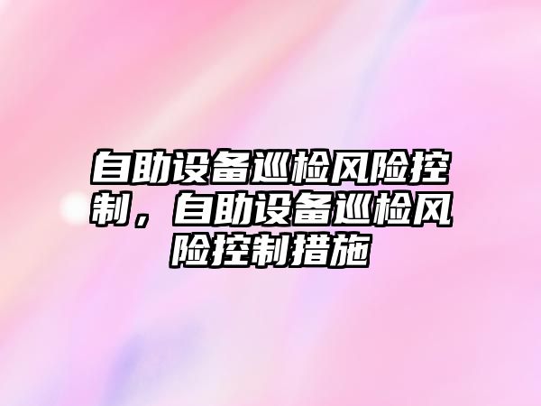 自助設備巡檢風(fēng)險控制，自助設備巡檢風(fēng)險控制措施