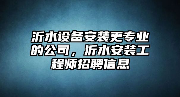 沂水設備安裝更專(zhuān)業(yè)的公司，沂水安裝工程師招聘信息
