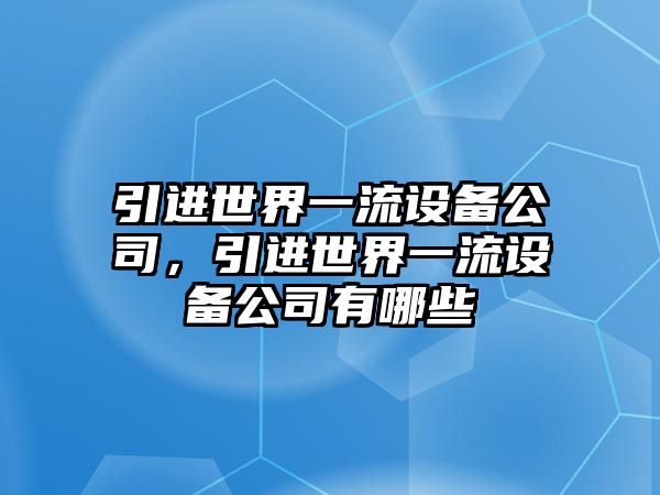 引進(jìn)世界一流設備公司，引進(jìn)世界一流設備公司有哪些