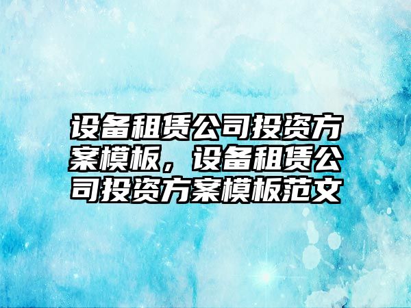 設備租賃公司投資方案模板，設備租賃公司投資方案模板范文