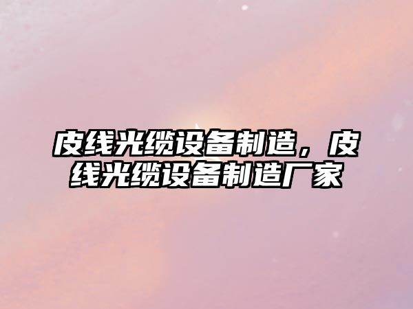 皮線(xiàn)光纜設備制造，皮線(xiàn)光纜設備制造廠(chǎng)家