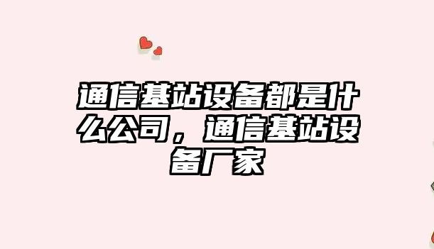 通信基站設備都是什么公司，通信基站設備廠(chǎng)家
