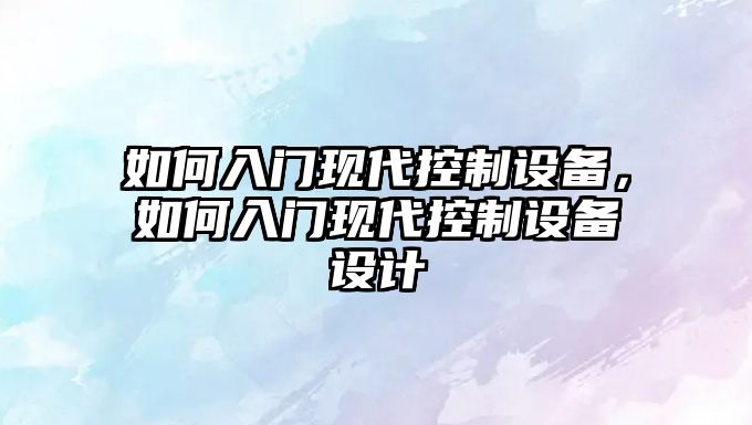 如何入門(mén)現代控制設備，如何入門(mén)現代控制設備設計