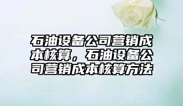 石油設備公司營(yíng)銷(xiāo)成本核算，石油設備公司營(yíng)銷(xiāo)成本核算方法