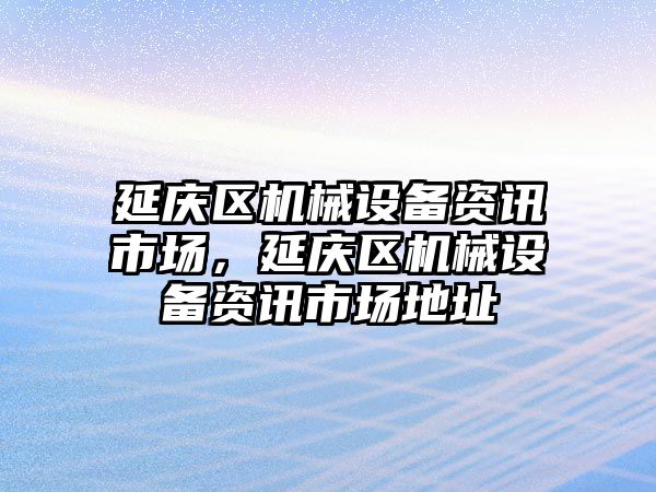 延慶區機械設備資訊市場(chǎng)，延慶區機械設備資訊市場(chǎng)地址
