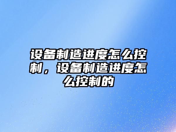 設備制造進(jìn)度怎么控制，設備制造進(jìn)度怎么控制的