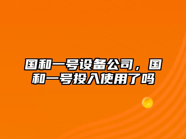 國和一號設備公司，國和一號投入使用了嗎